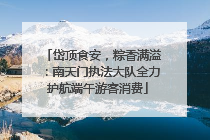 岱顶食安，粽香满溢：南天门执法大队全力护航端午游客消费
