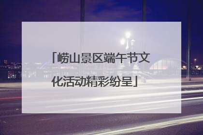 崂山景区端午节文化活动精彩纷呈