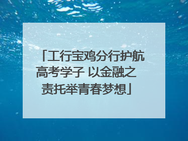 工行宝鸡分行护航高考学子 以金融之责托举青春梦想
