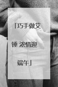 巧手做艾锤 浓情迎端午