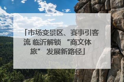市场变景区、赛事引客流 临沂解锁 “商文体旅” 发展新路径