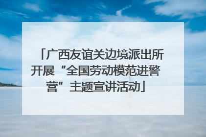 广西友谊关边境派出所开展“全国劳动模范进警营”主题宣讲活动