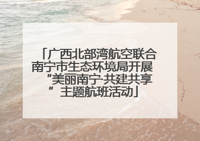 广西北部湾航空联合南宁市生态环境局开展“美丽南宁·共建共享”主题航班活动