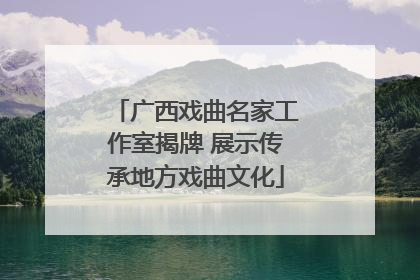 广西戏曲名家工作室揭牌 展示传承地方戏曲文化