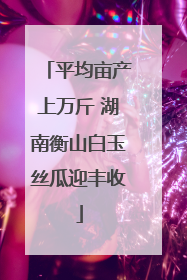 平均亩产上万斤 湖南衡山白玉丝瓜迎丰收