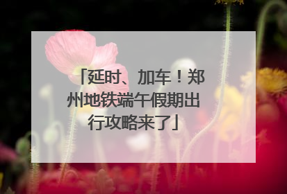 延时、加车！郑州地铁端午假期出行攻略来了
