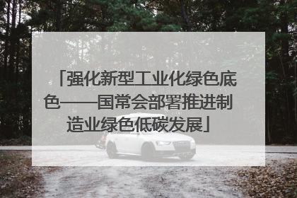 强化新型工业化绿色底色——国常会部署推进制造业绿色低碳发展