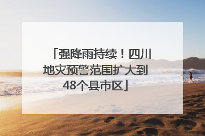强降雨持续！四川地灾预警范围扩大到48个县市区