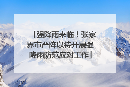 强降雨来临！张家界市严阵以待开展强降雨防范应对工作