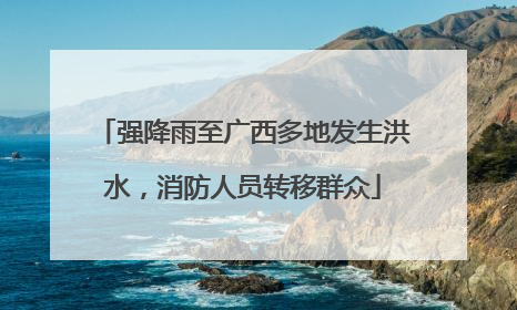 强降雨至广西多地发生洪水，消防人员转移群众