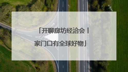 开聊廊坊经洽会丨家门口有全球好物