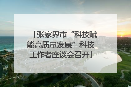 张家界市“科技赋能高质量发展”科技工作者座谈会召开