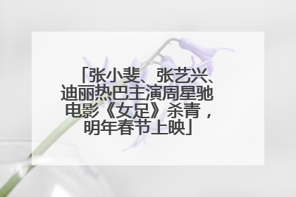 张小斐、张艺兴、迪丽热巴主演周星驰电影《女足》杀青，明年春节上映