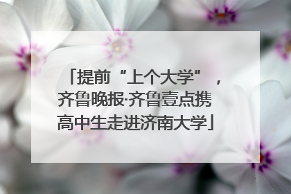 提前“上个大学”，齐鲁晚报·齐鲁壹点携高中生走进济南大学
