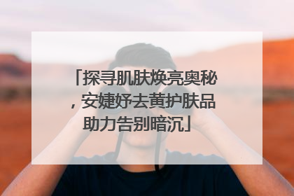 探寻肌肤焕亮奥秘，安婕妤去黄护肤品助力告别暗沉