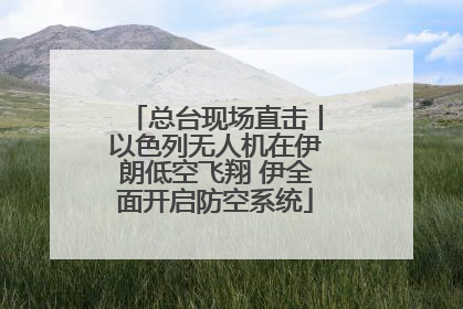 总台现场直击丨以色列无人机在伊朗低空飞翔 伊全面开启防空系统