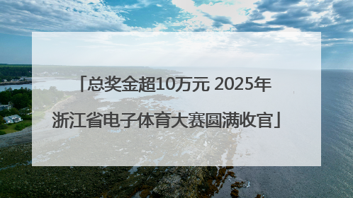 总奖金超10万元 2025年浙江省电子体育大赛圆满收官