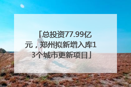 总投资77.99亿元，郑州拟新增入库13个城市更新项目