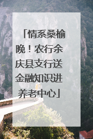 情系桑榆晚！农行余庆县支行送金融知识进养老中心