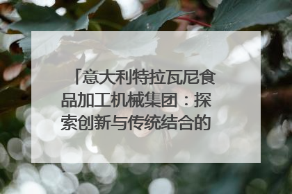 意大利特拉瓦尼食品加工机械集团：探索创新与传统结合的可能性｜西望四川