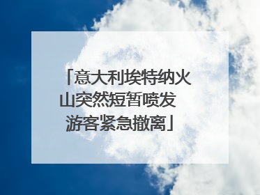 意大利埃特纳火山突然短暂喷发 游客紧急撤离