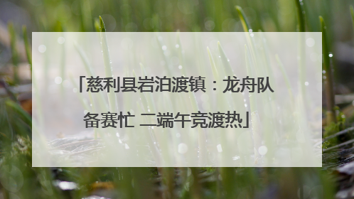 慈利县岩泊渡镇：龙舟队备赛忙 二端午竞渡热