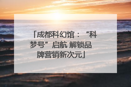 成都科幻馆：“科梦号”启航 解锁品牌营销新次元