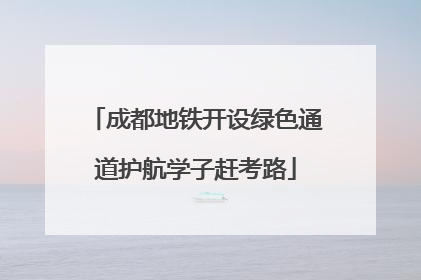 成都地铁开设绿色通道护航学子赶考路