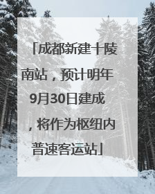 成都新建十陵南站，预计明年9月30日建成，将作为枢纽内普速客运站