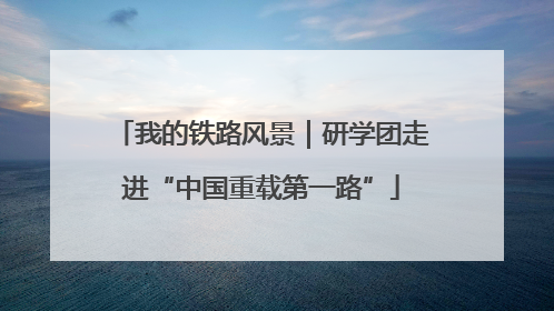 我的铁路风景｜研学团走进“中国重载第一路”