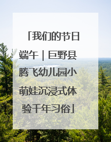 我们的节日端午｜巨野县腾飞幼儿园小萌娃沉浸式体验千年习俗