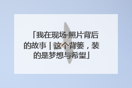 我在现场·照片背后的故事｜这个背篓，装的是梦想与希望