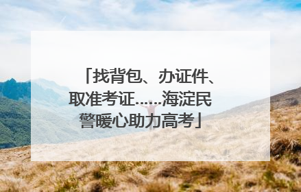 找背包、办证件、取准考证……海淀民警暖心助力高考