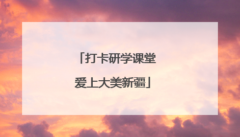 打卡研学课堂 爱上大美新疆