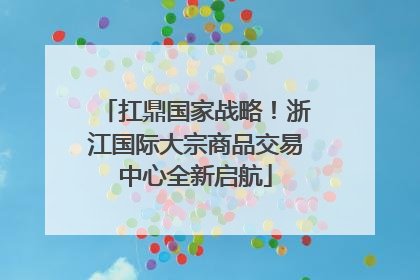 扛鼎国家战略！浙江国际大宗商品交易中心全新启航