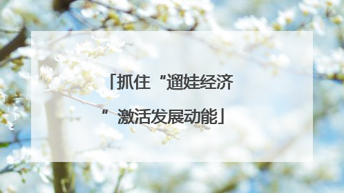 抓住“遛娃经济”激活发展动能