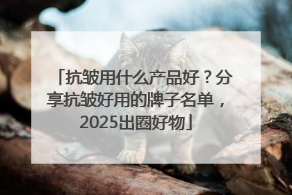 抗皱用什么产品好？分享抗皱好用的牌子名单，2025出圈好物