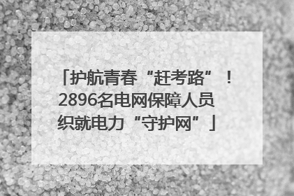护航青春“赶考路”！2896名电网保障人员织就电力“守护网”