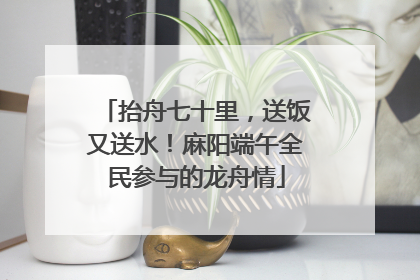 抬舟七十里，送饭又送水！麻阳端午全民参与的龙舟情