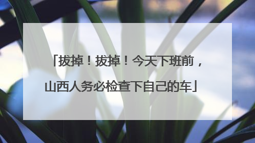 拔掉！拔掉！今天下班前，山西人务必检查下自己的车