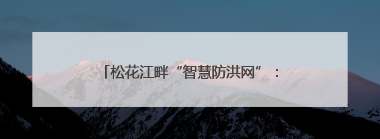 松花江畔“智慧防洪网”：科技赋能守护高铁生命线