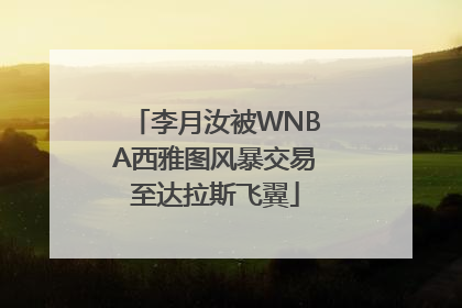 李月汝被WNBA西雅图风暴交易至达拉斯飞翼