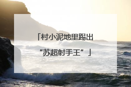 村小泥地里踢出“苏超射手王”