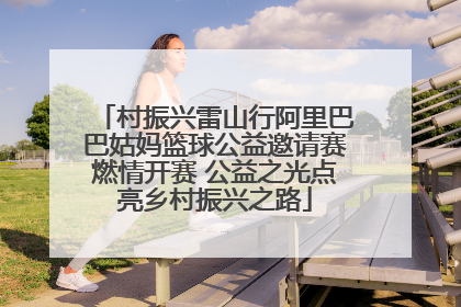 村振兴雷山行阿里巴巴姑妈篮球公益邀请赛燃情开赛 公益之光点亮乡村振兴之路