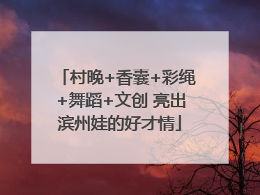 村晚+香囊+彩绳+舞蹈+文创 亮出滨州娃的好才情