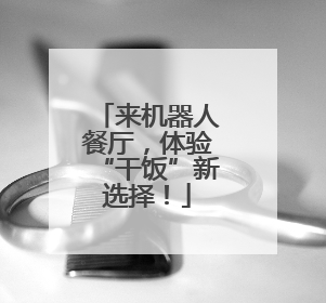 来机器人餐厅，体验“干饭”新选择！