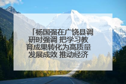 杨国强在广饶县调研时强调 把学习教育成果转化为高质量发展成效 推动经济稳健向好进中提质