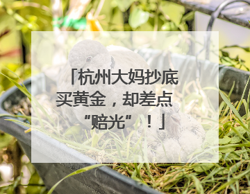 杭州大妈抄底买黄金，却差点“赔光”！