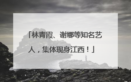 林青霞、谢娜等知名艺人，集体现身江西！
