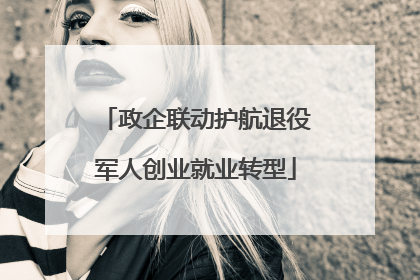 政企联动护航退役军人创业就业转型